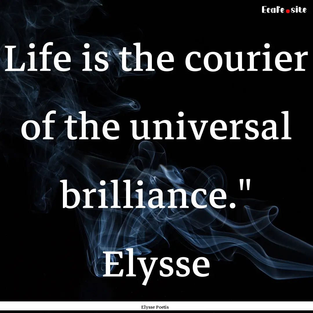 Life is the courier of the universal brilliance.