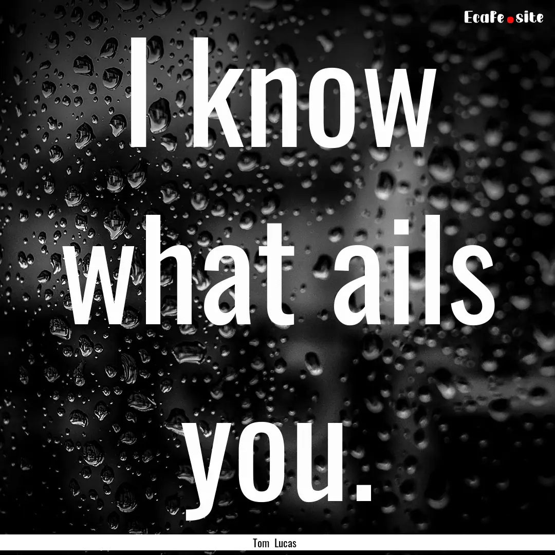 I know what ails you. : Quote by Tom Lucas