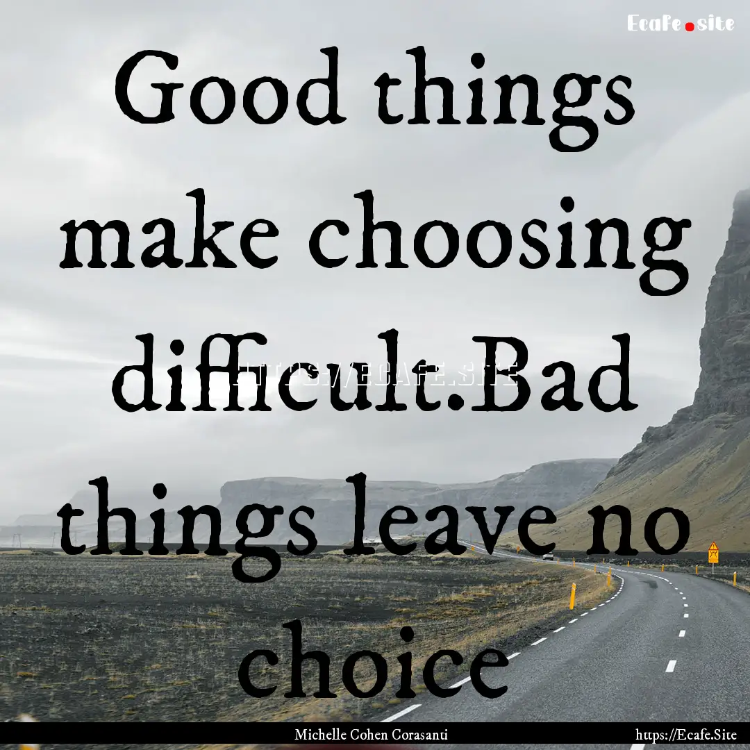 Good things make choosing difficult.Bad things.... : Quote by Michelle Cohen Corasanti