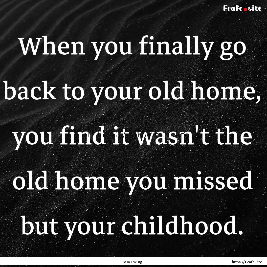 When you finally go back to your old home,.... : Quote by Sam Ewing