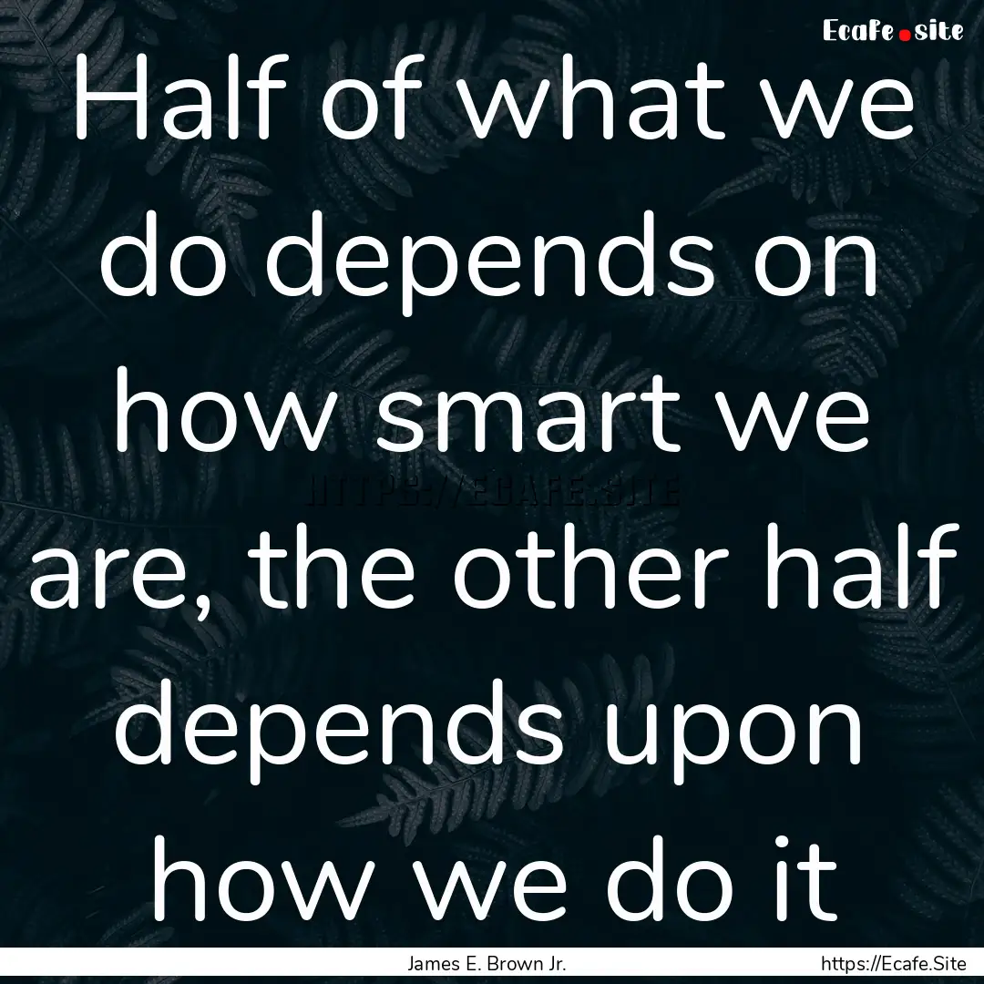 Half of what we do depends on how smart we.... : Quote by James E. Brown Jr.