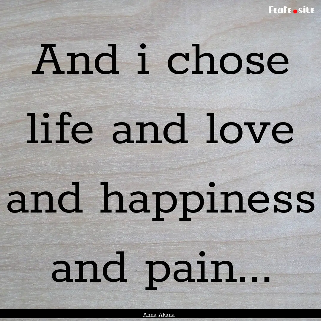 And i chose life and love and happiness and.... : Quote by Anna Akana