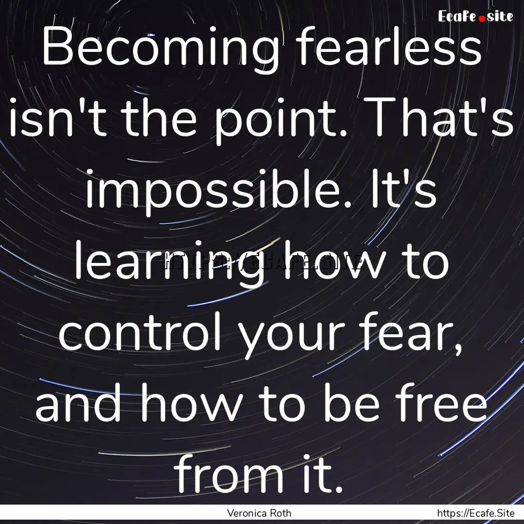 Becoming fearless isn't the point. That's.... : Quote by Veronica Roth