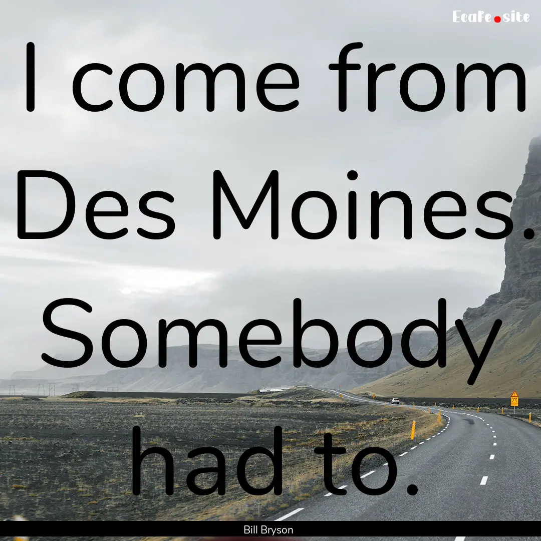 I come from Des Moines. Somebody had to. : Quote by Bill Bryson