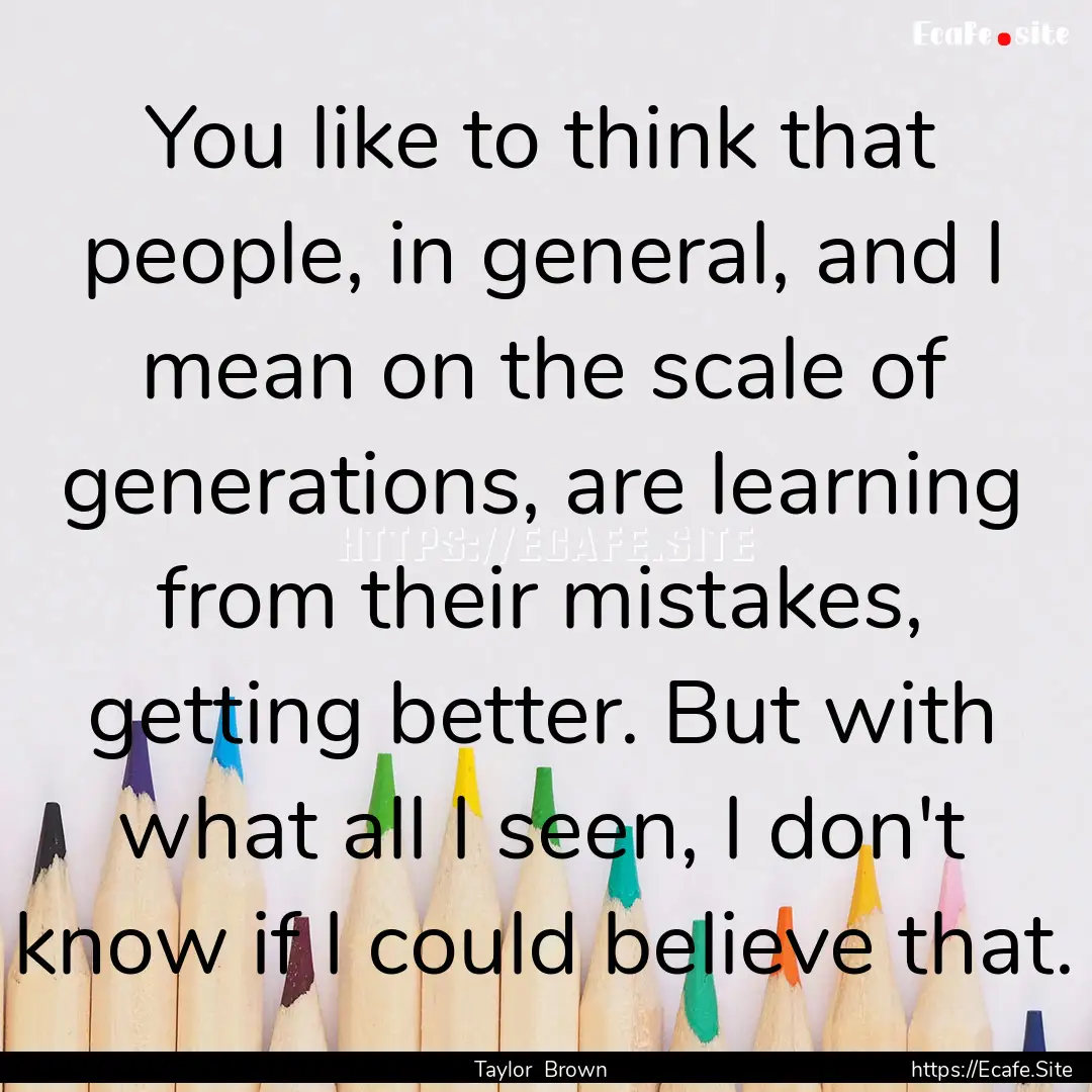 You like to think that people, in general,.... : Quote by Taylor Brown