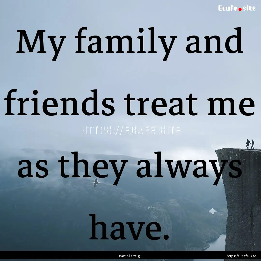 My family and friends treat me as they always.... : Quote by Daniel Craig