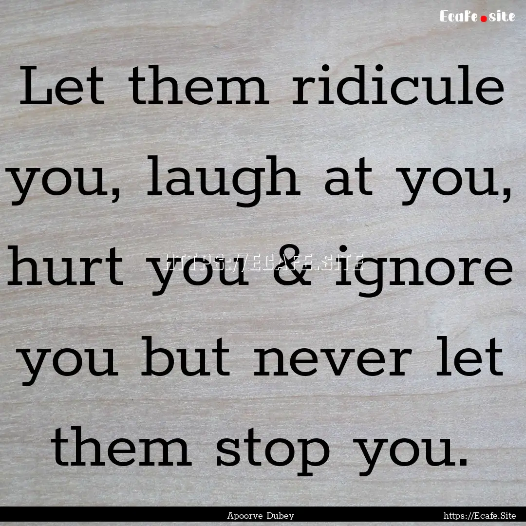 Let them ridicule you, laugh at you, hurt.... : Quote by Apoorve Dubey