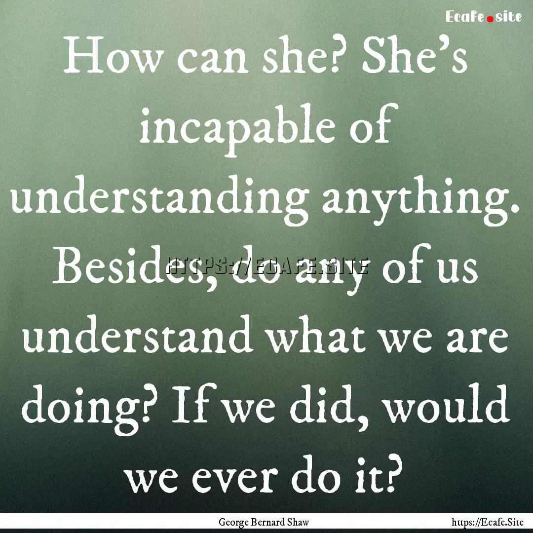 How can she? She's incapable of understanding.... : Quote by George Bernard Shaw