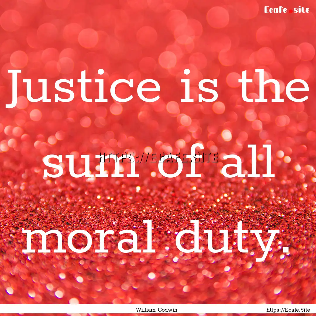 Justice is the sum of all moral duty. : Quote by William Godwin