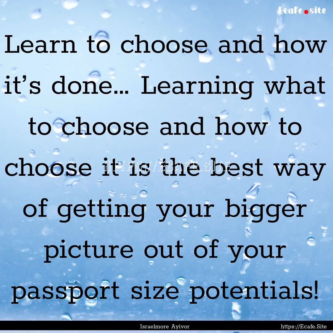 Learn to choose and how it’s done… Learning.... : Quote by Israelmore Ayivor