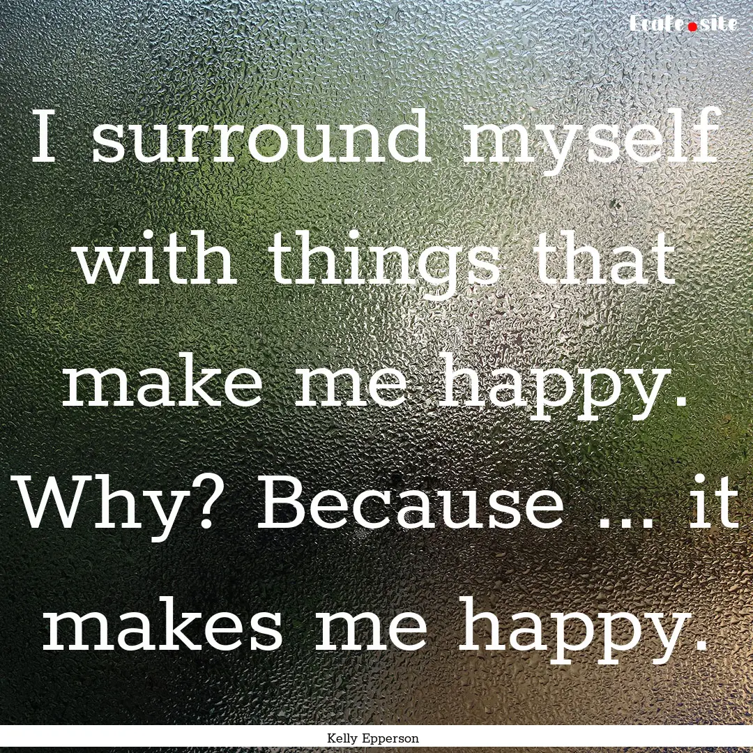 I surround myself with things that make me.... : Quote by Kelly Epperson