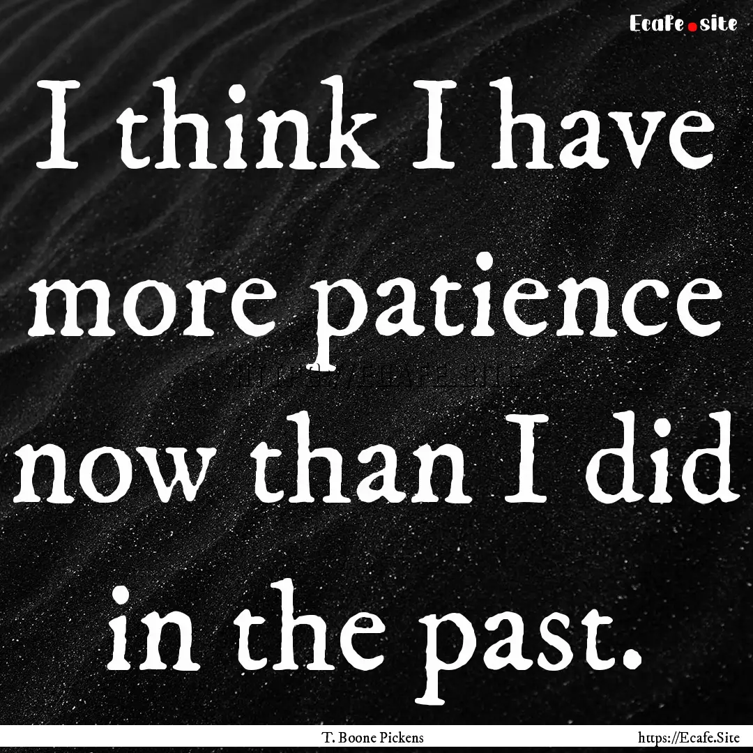 I think I have more patience now than I did.... : Quote by T. Boone Pickens