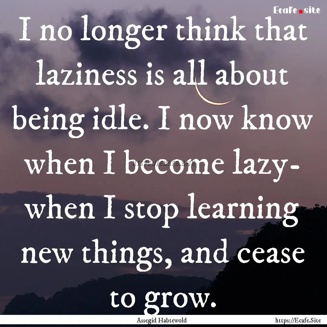 I no longer think that laziness is all about.... : Quote by Assegid Habtewold