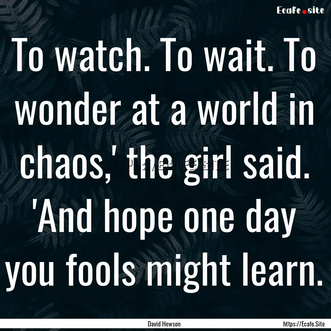 To watch. To wait. To wonder at a world in.... : Quote by David Hewson