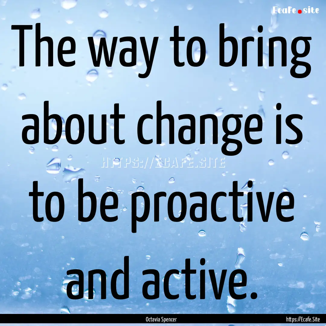 The way to bring about change is to be proactive.... : Quote by Octavia Spencer