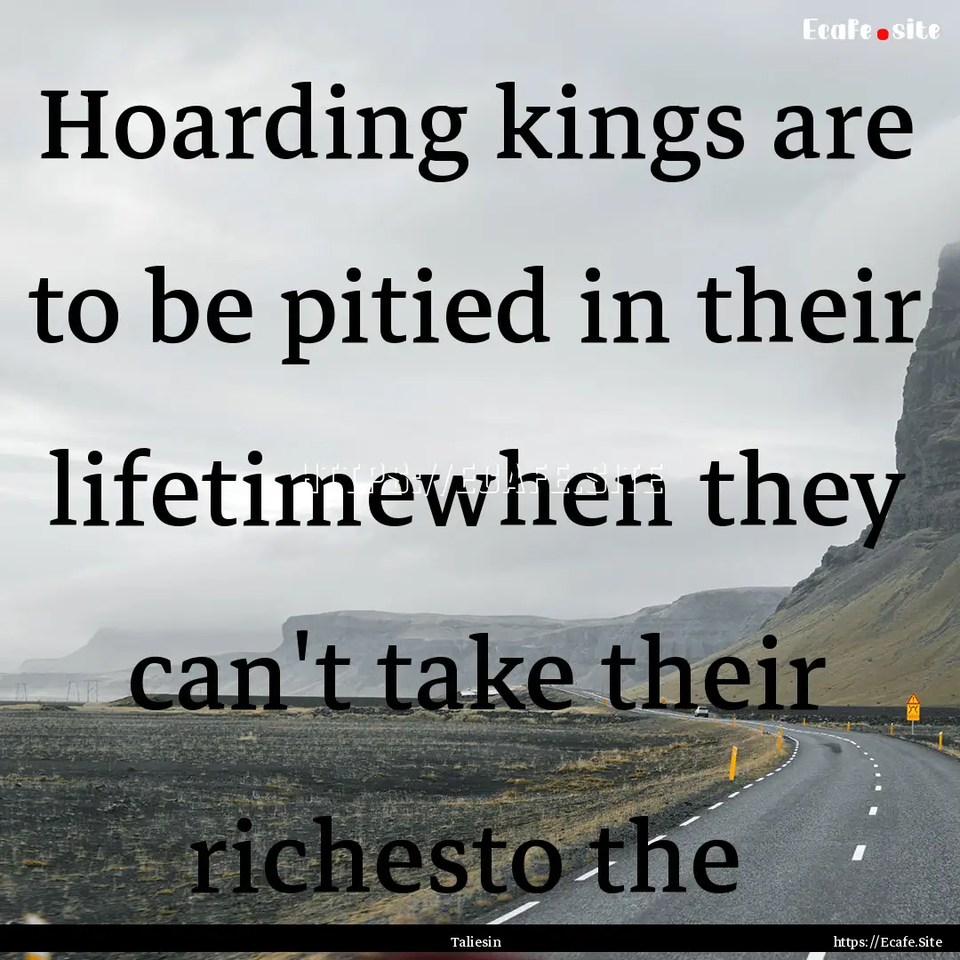 Hoarding kings are to be pitied in their.... : Quote by Taliesin