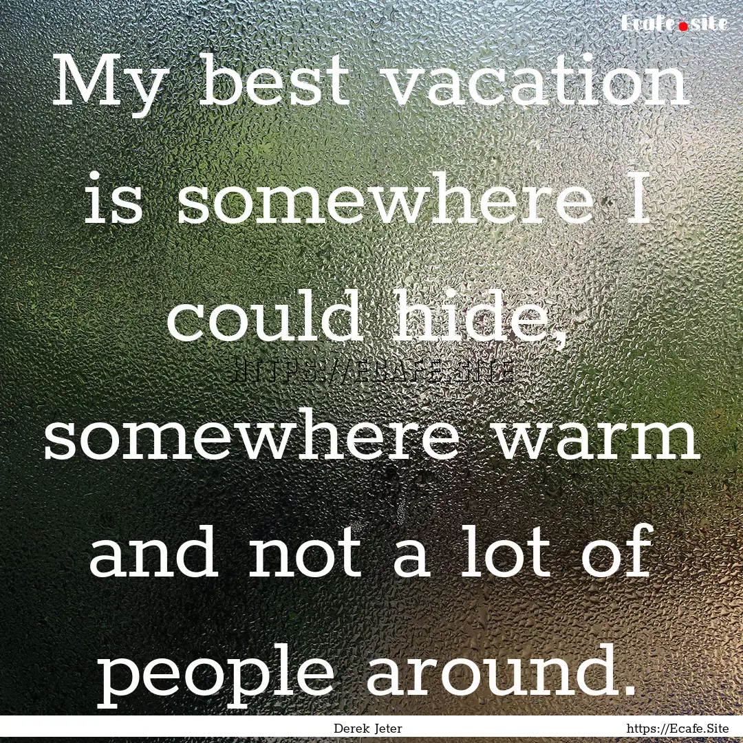 My best vacation is somewhere I could hide,.... : Quote by Derek Jeter