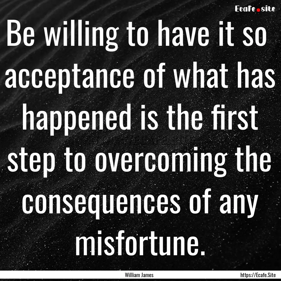 Be willing to have it so acceptance of what.... : Quote by William James