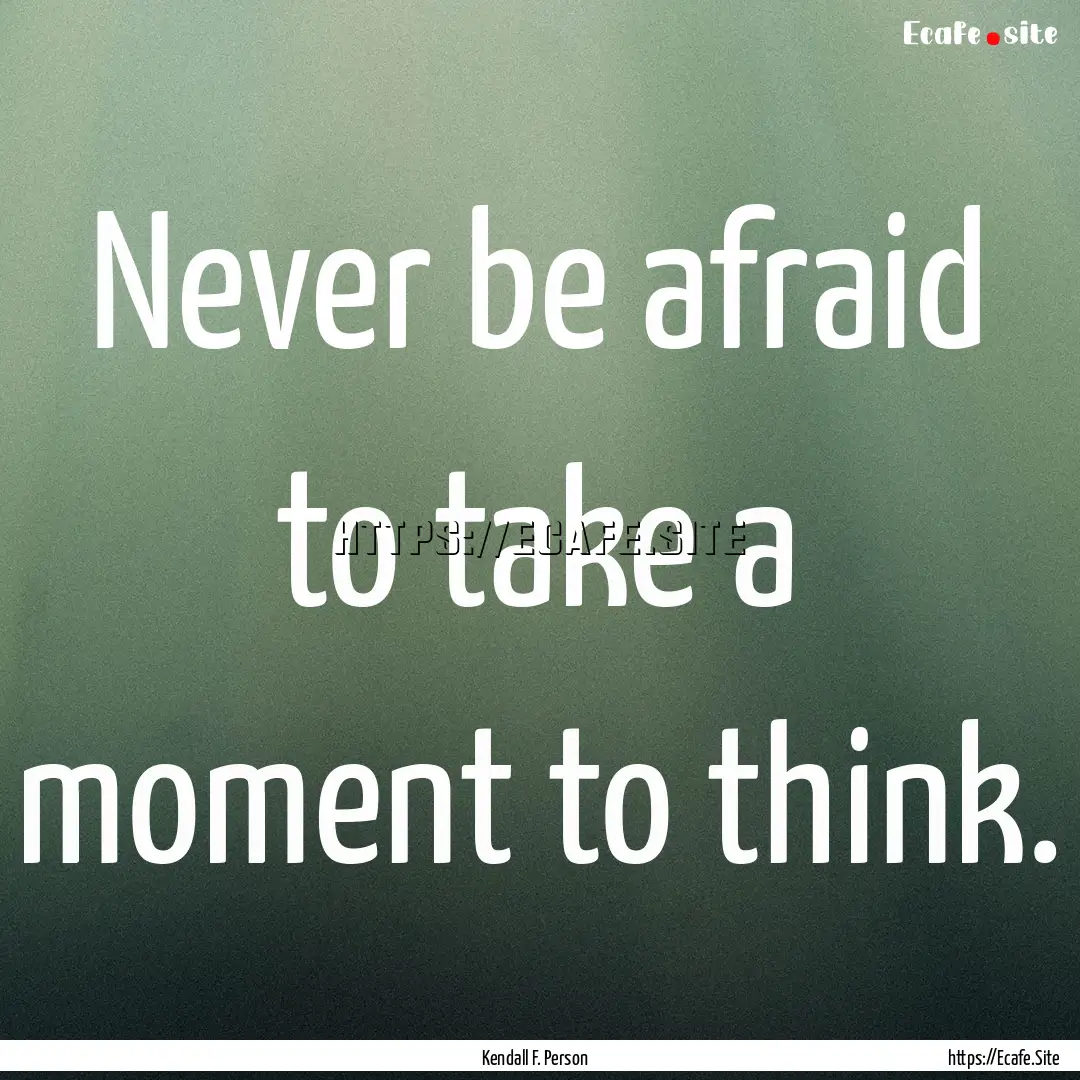 Never be afraid to take a moment to think..... : Quote by Kendall F. Person