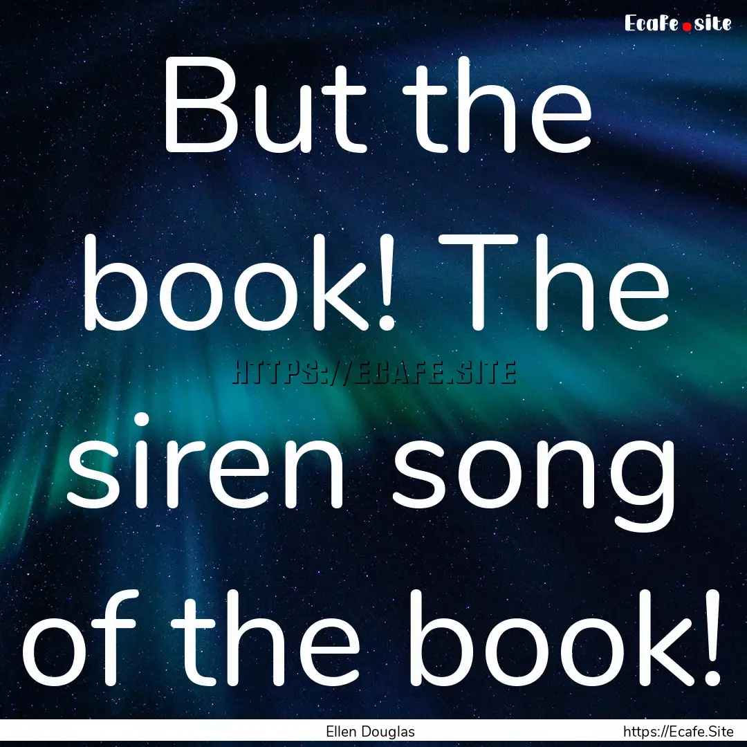 But the book! The siren song of the book!.... : Quote by Ellen Douglas