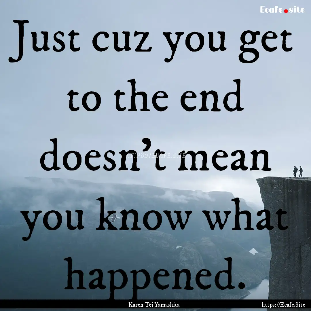 Just cuz you get to the end doesn’t mean.... : Quote by Karen Tei Yamashita