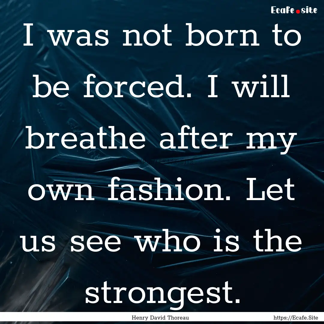 I was not born to be forced. I will breathe.... : Quote by Henry David Thoreau