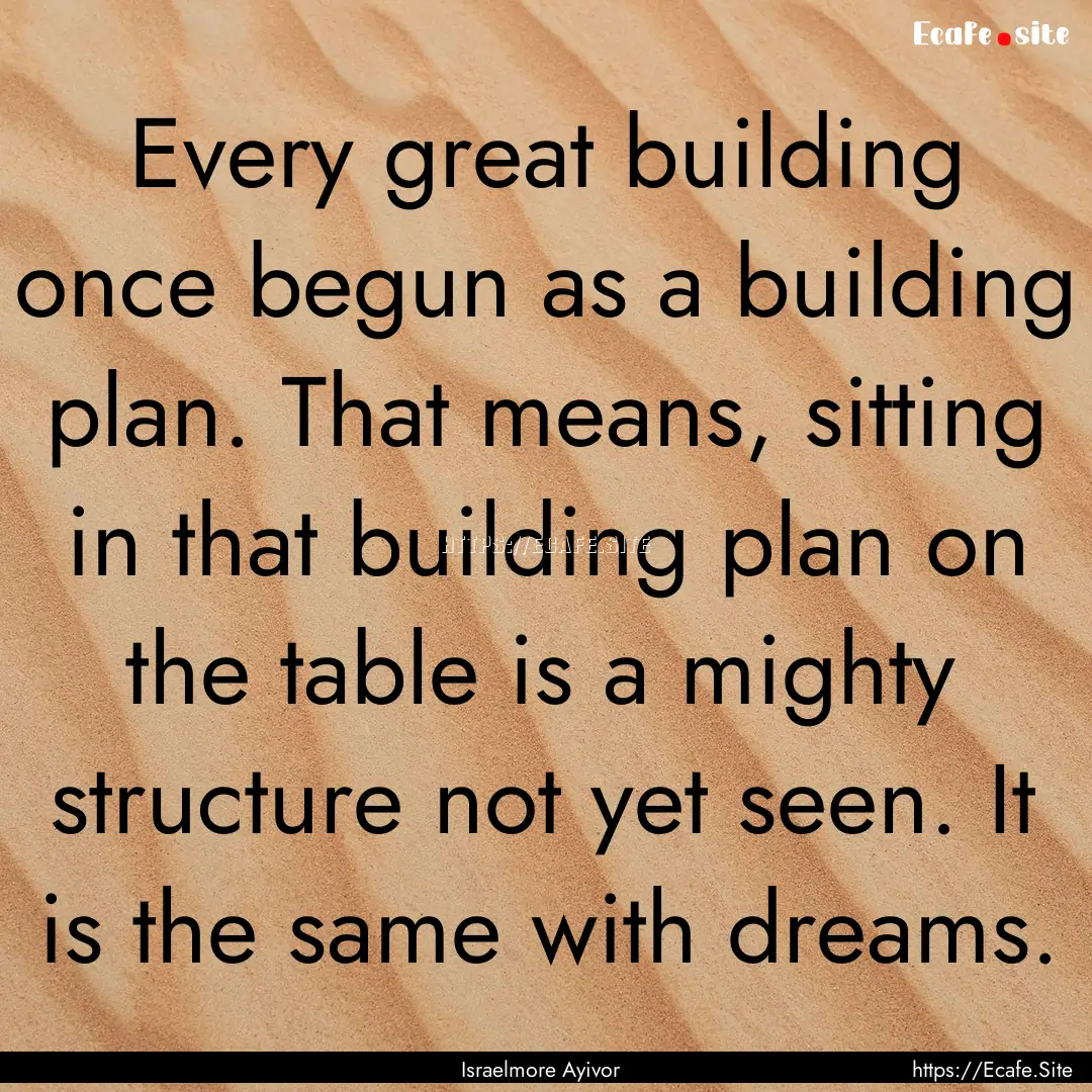 Every great building once begun as a building.... : Quote by Israelmore Ayivor