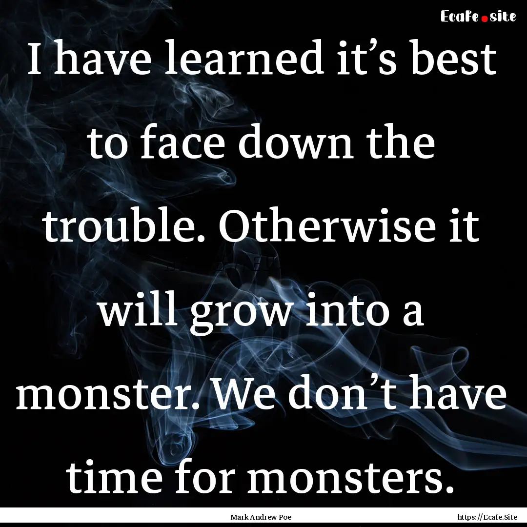 I have learned it’s best to face down the.... : Quote by Mark Andrew Poe