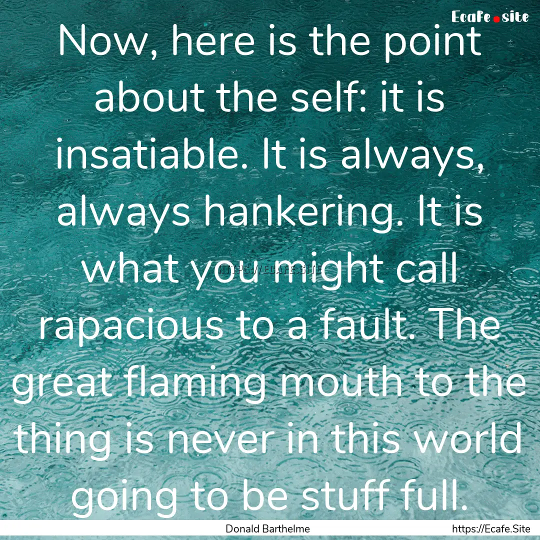 Now, here is the point about the self: it.... : Quote by Donald Barthelme