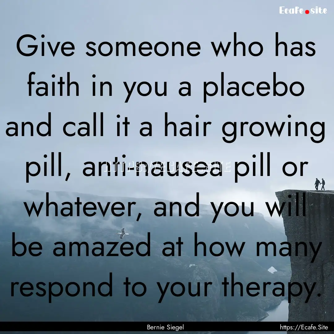 Give someone who has faith in you a placebo.... : Quote by Bernie Siegel