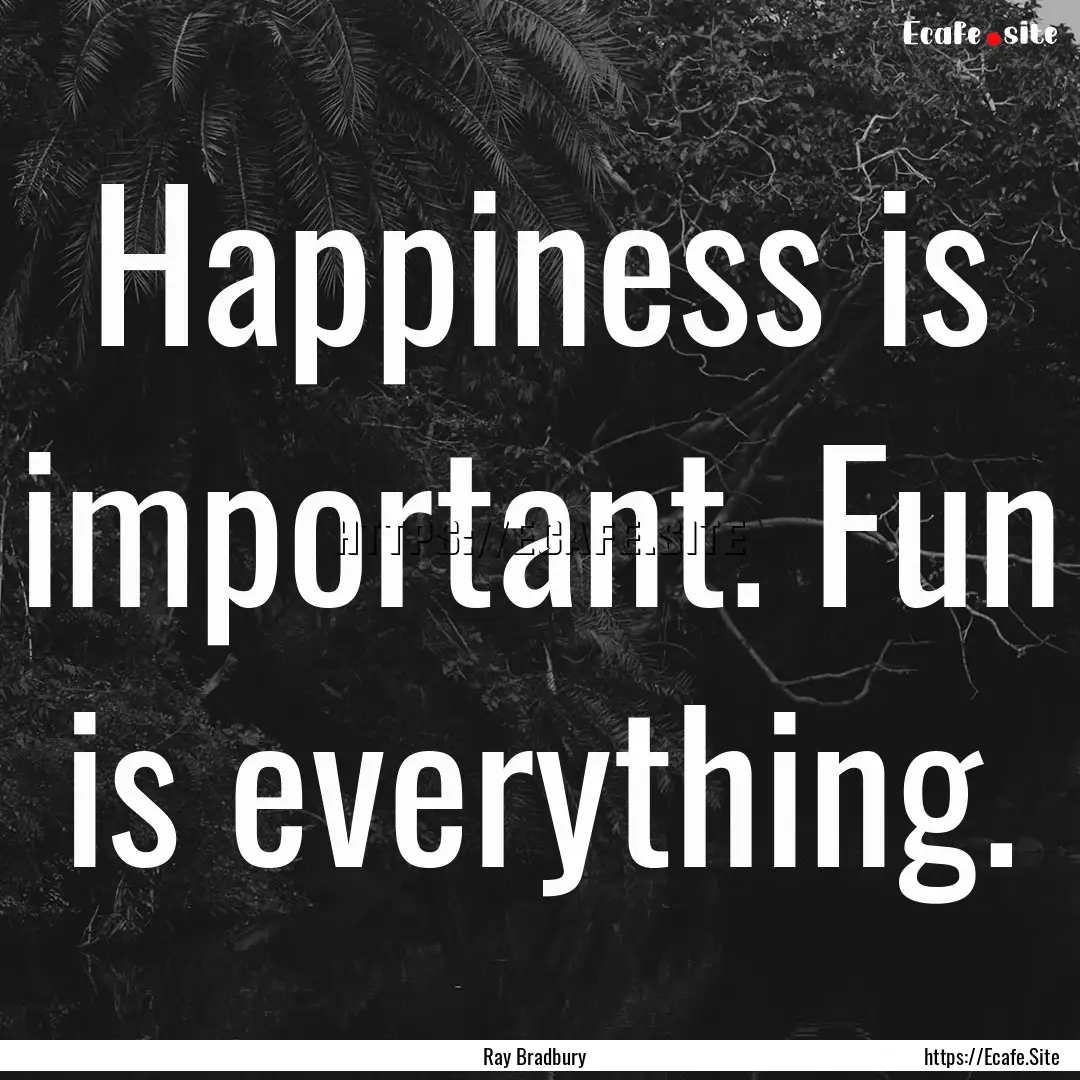 Happiness is important. Fun is everything..... : Quote by Ray Bradbury