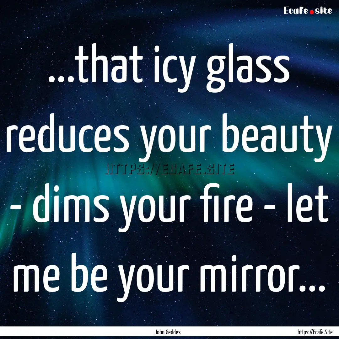 ...that icy glass reduces your beauty - dims.... : Quote by John Geddes