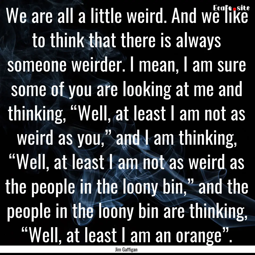 We are all a little weird. And we like to.... : Quote by Jim Gaffigan