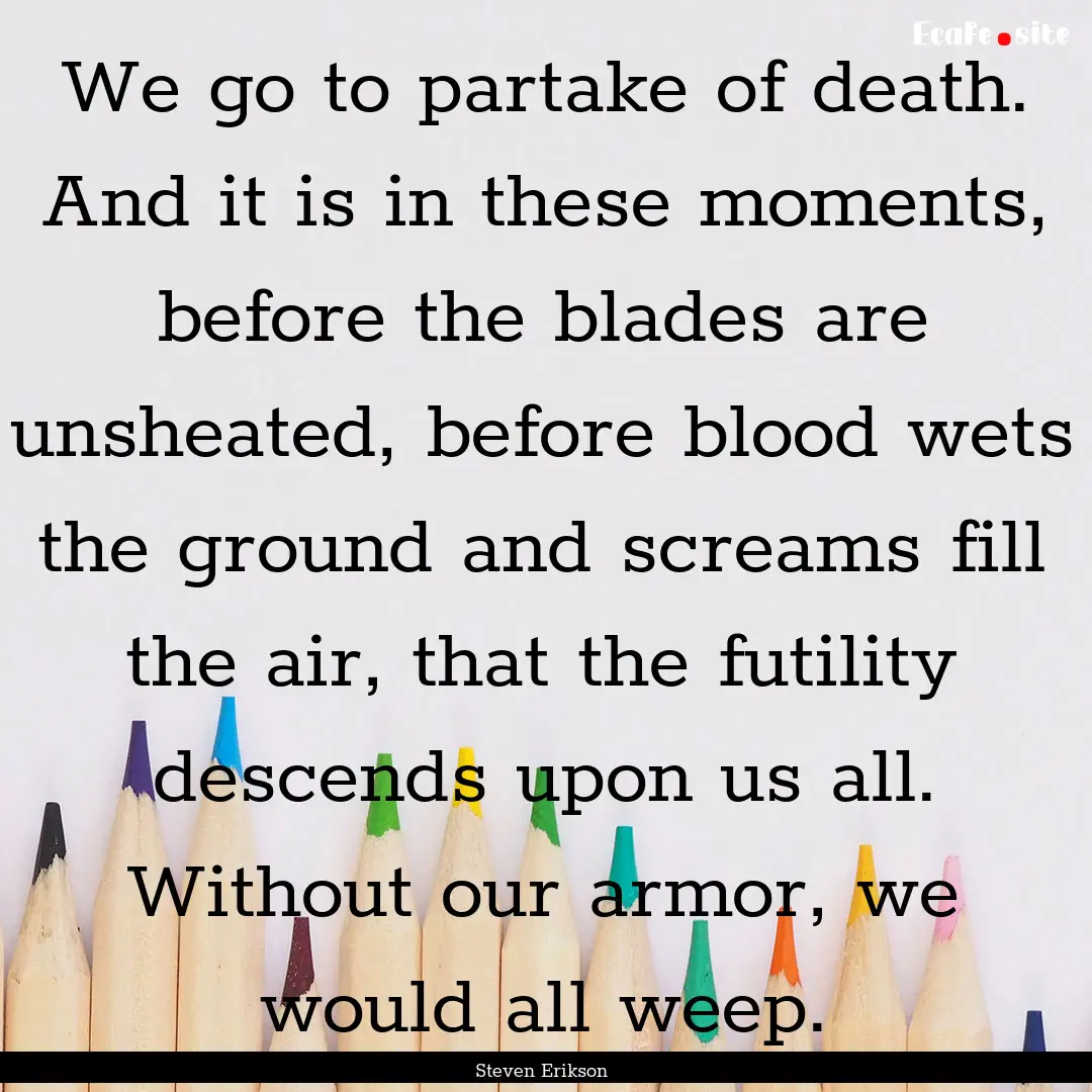 We go to partake of death. And it is in these.... : Quote by Steven Erikson