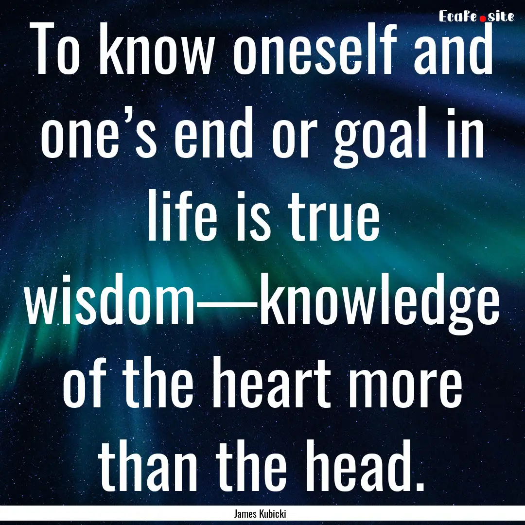 To know oneself and one’s end or goal in.... : Quote by James Kubicki