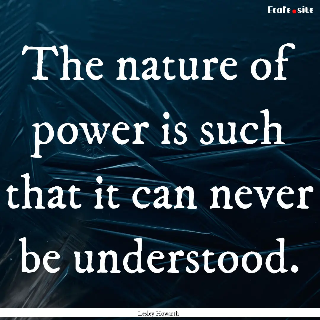 The nature of power is such that it can never.... : Quote by Lesley Howarth