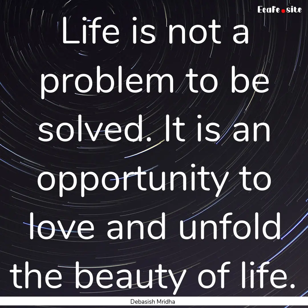 Life is not a problem to be solved. It is.... : Quote by Debasish Mridha