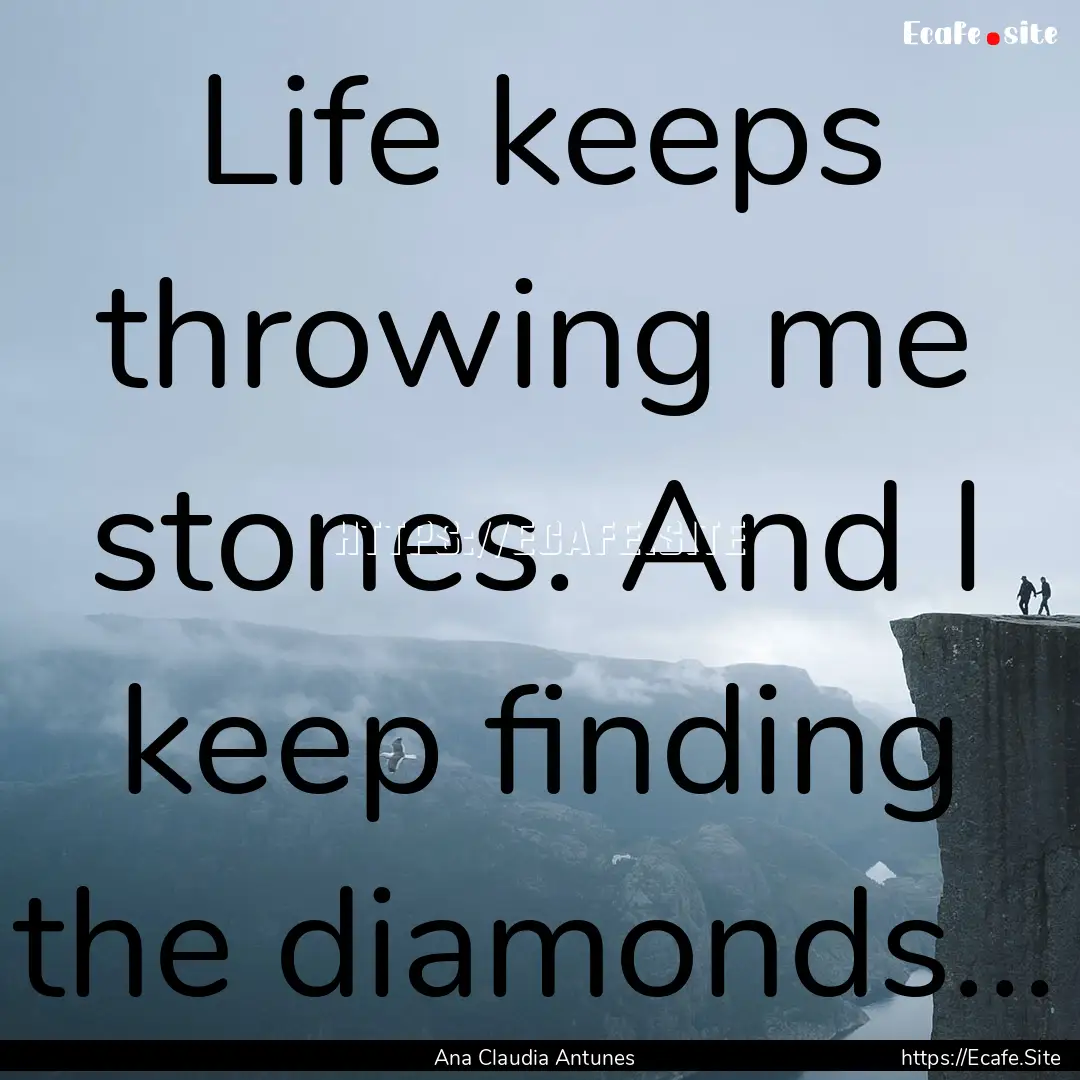 Life keeps throwing me stones. And I keep.... : Quote by Ana Claudia Antunes