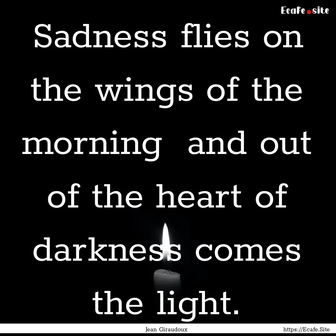 Sadness flies on the wings of the morning.... : Quote by Jean Giraudoux