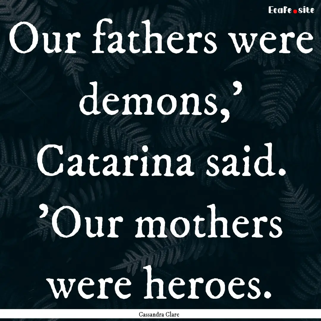 Our fathers were demons,' Catarina said..... : Quote by Cassandra Clare