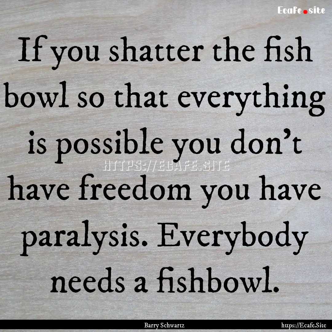 If you shatter the fish bowl so that everything.... : Quote by Barry Schwartz