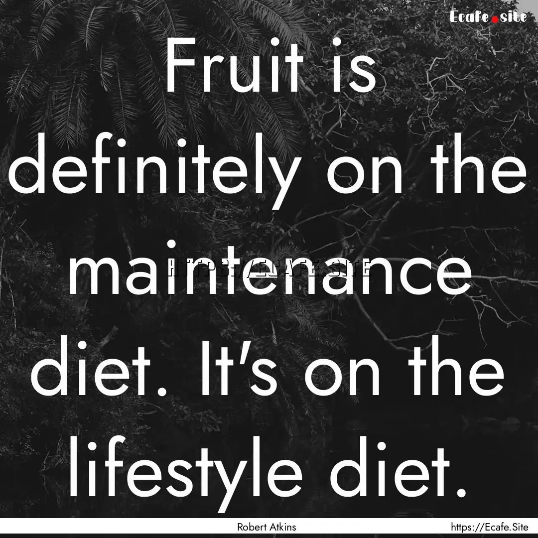 Fruit is definitely on the maintenance diet..... : Quote by Robert Atkins