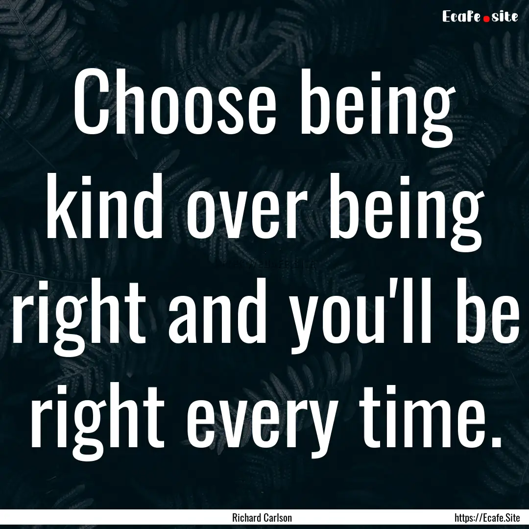 Choose being kind over being right and you'll.... : Quote by Richard Carlson