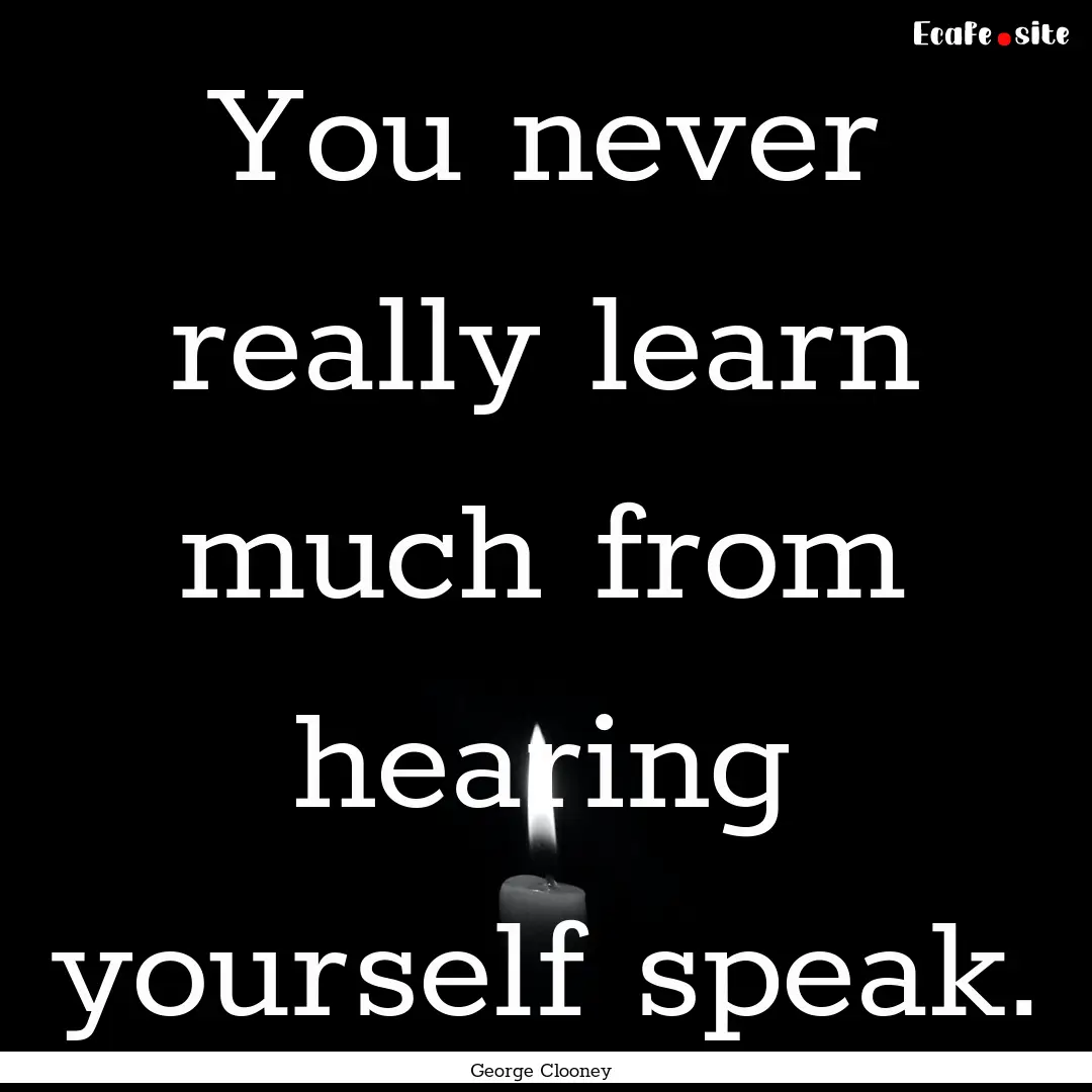 You never really learn much from hearing.... : Quote by George Clooney