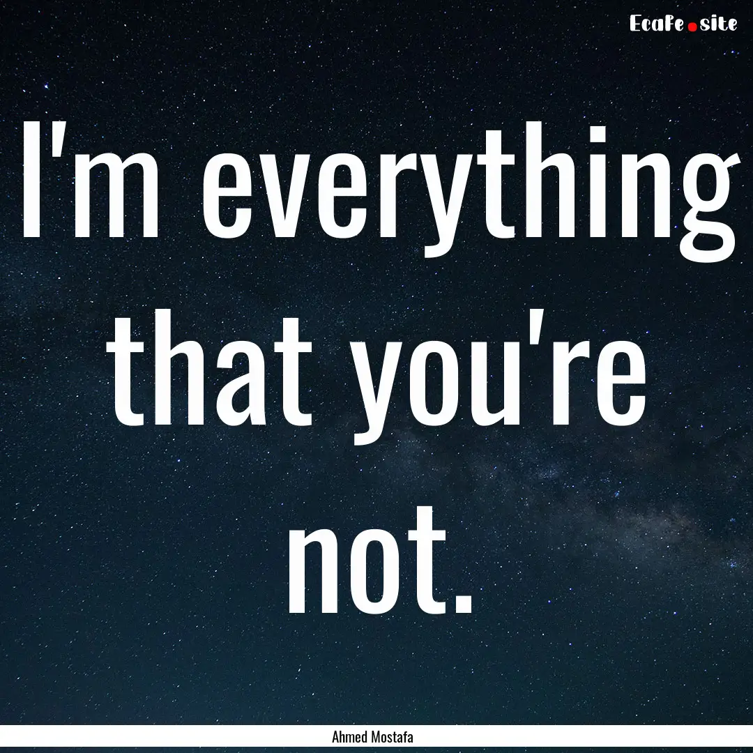 I'm everything that you're not. : Quote by Ahmed Mostafa