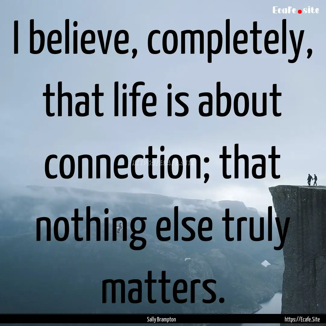 I believe, completely, that life is about.... : Quote by Sally Brampton