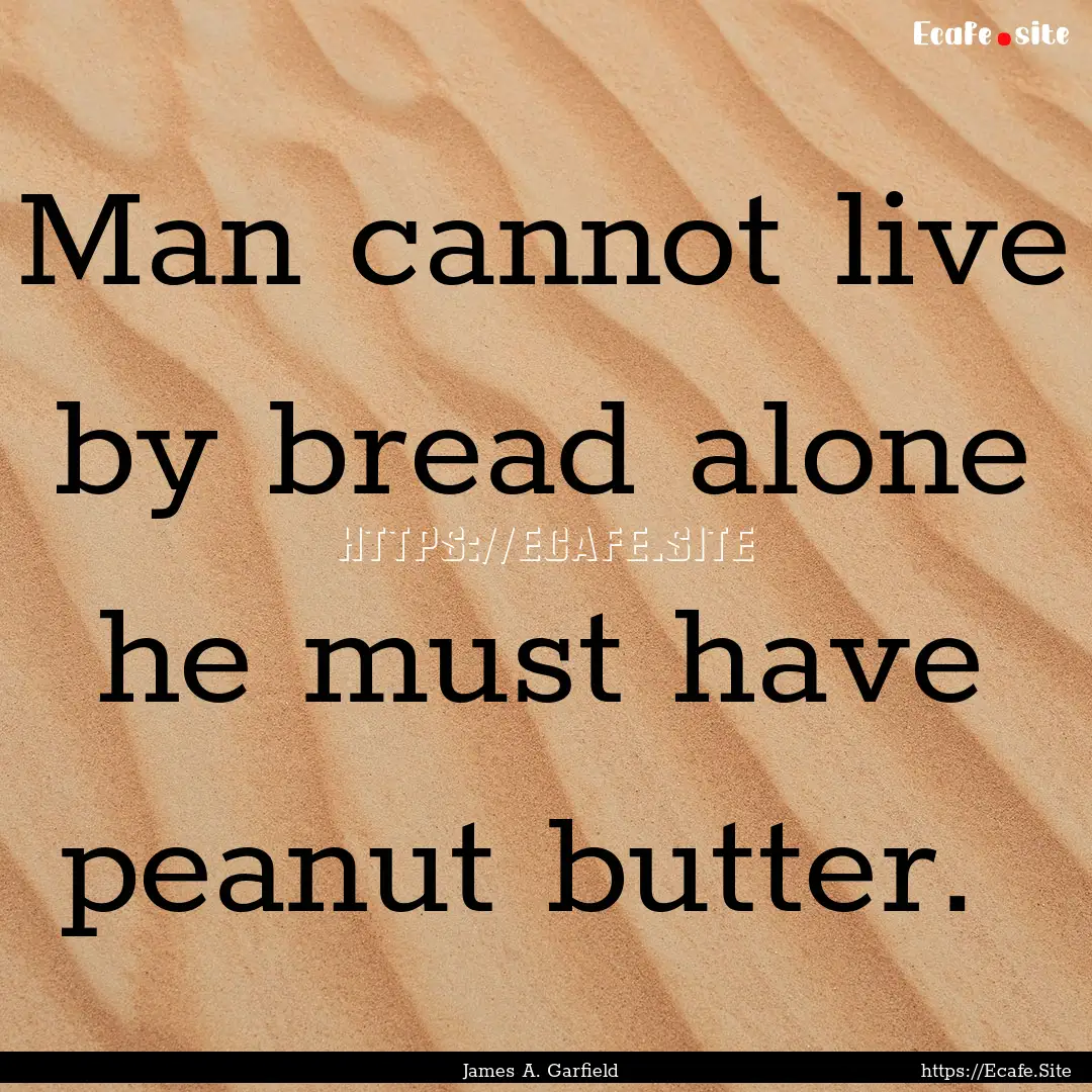 Man cannot live by bread alone he must have.... : Quote by James A. Garfield