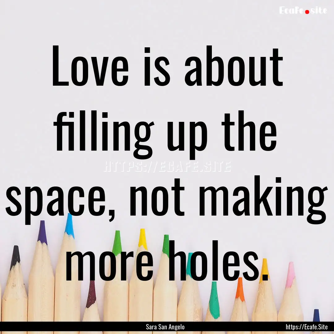 Love is about filling up the space, not making.... : Quote by Sara San Angelo