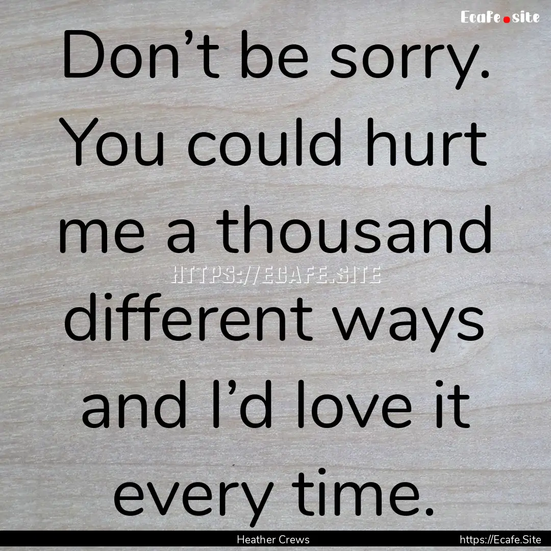 Don’t be sorry. You could hurt me a thousand.... : Quote by Heather Crews