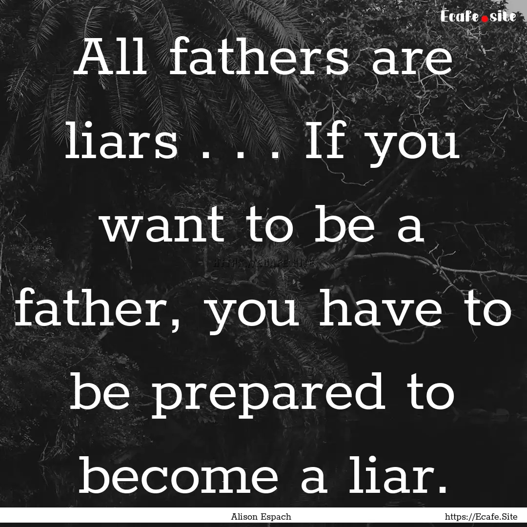 All fathers are liars . . . If you want to.... : Quote by Alison Espach